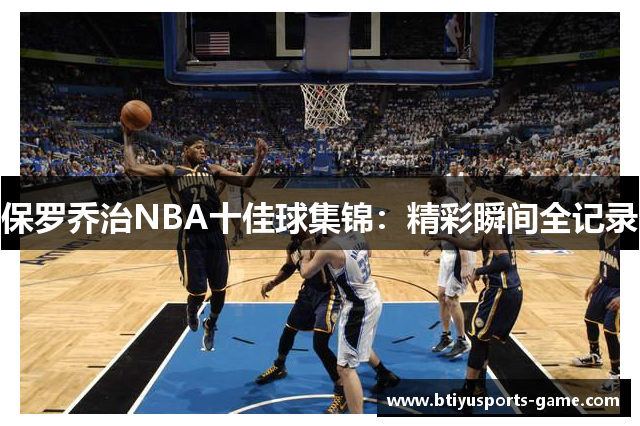 保罗乔治NBA十佳球集锦：精彩瞬间全记录